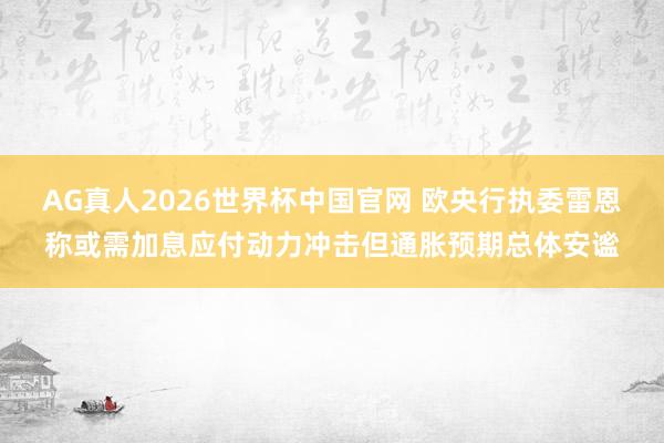 AG真人2026世界杯中国官网 欧央行执委雷恩称或需加息应付动力冲击但通胀预期总体安谧