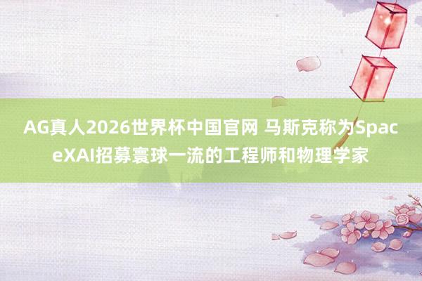 AG真人2026世界杯中国官网 马斯克称为SpaceXAI招募寰球一流的工程师和物理学家