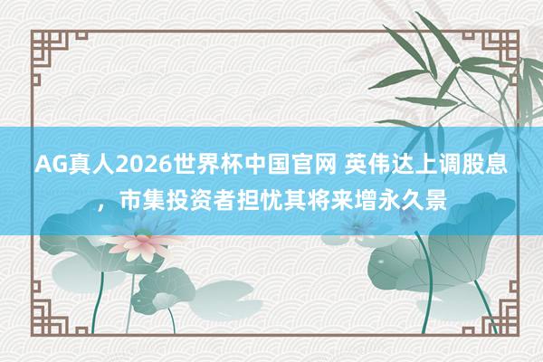 AG真人2026世界杯中国官网 英伟达上调股息，市集投资者担忧其将来增永久景