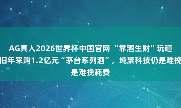 AG真人2026世界杯中国官网 “靠酒生财”玩砸了？旧年采购1.2亿元“茅台系列酒”，纯聚科技仍是难挽耗费