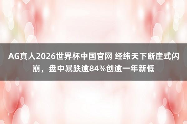 AG真人2026世界杯中国官网 经纬天下断崖式闪崩,盘中暴跌逾84%创逾一年新低