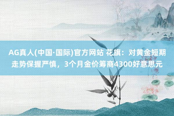 AG真人(中国·国际)官方网站 花旗：对黄金短期走势保握严慎，3个月金价筹商4300好意思元
