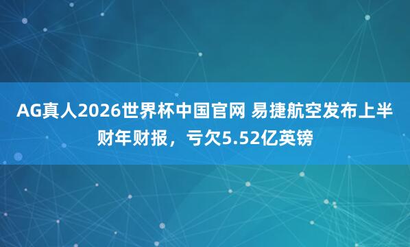 AG真人2026世界杯中国官网 易捷航空发布上半财年财报，亏欠5.52亿英镑