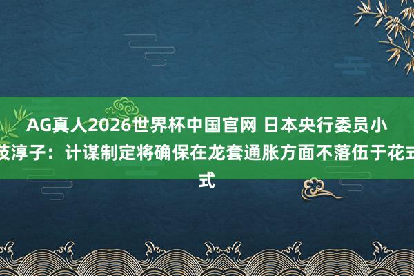 AG真人2026世界杯中国官网 日本央行委员小枝淳子:计谋制定将确保在龙套通胀方面不落伍于花式