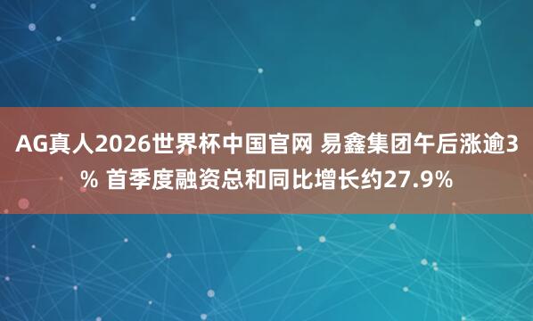 AG真人2026世界杯中国官网 易鑫集团午后涨逾3% 首季度融资总和同比增长约27.9%