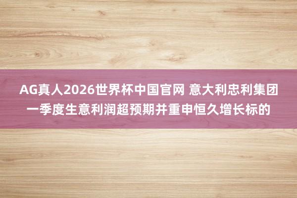 AG真人2026世界杯中国官网 意大利忠利集团一季度生意利润超预期并重申恒久增长标的