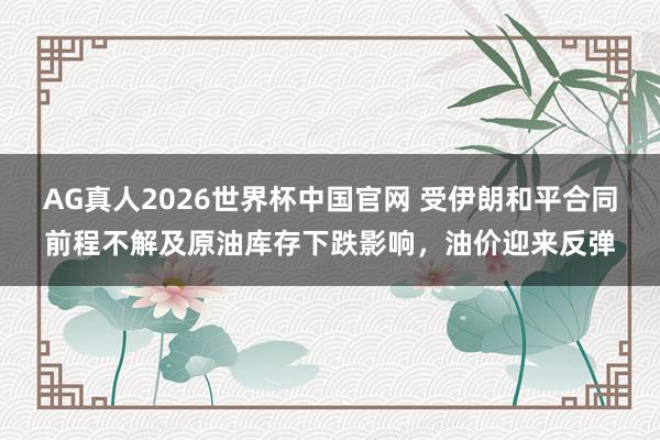 AG真人2026世界杯中国官网 受伊朗和平合同前程不解及原油库存下跌影响,油价迎来反弹