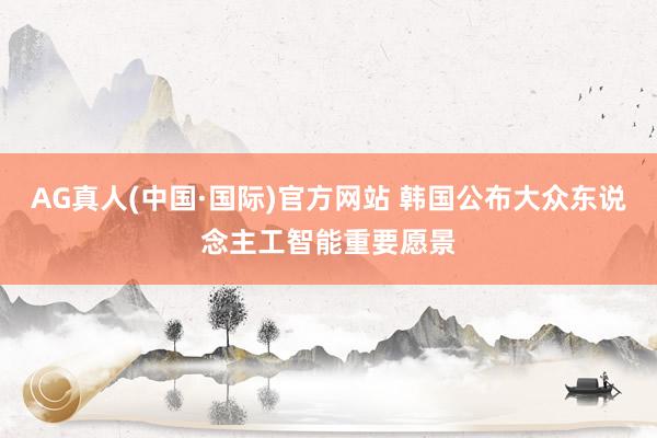 AG真人(中国·国际)官方网站 韩国公布大众东说念主工智能重要愿景