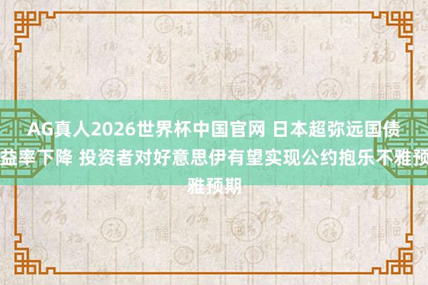 AG真人2026世界杯中国官网 日本超弥远国债收益率下降 投资者对好意思伊有望实现公约抱乐不雅预期