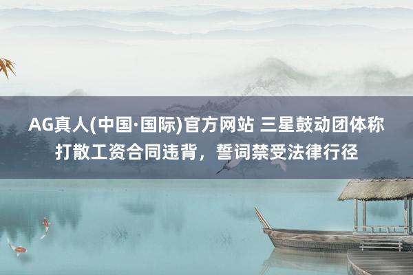 AG真人(中国·国际)官方网站 三星鼓动团体称打散工资合同违背，誓词禁受法律行径