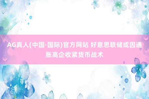 AG真人(中国·国际)官方网站 好意思联储或因通胀高企收紧货币战术