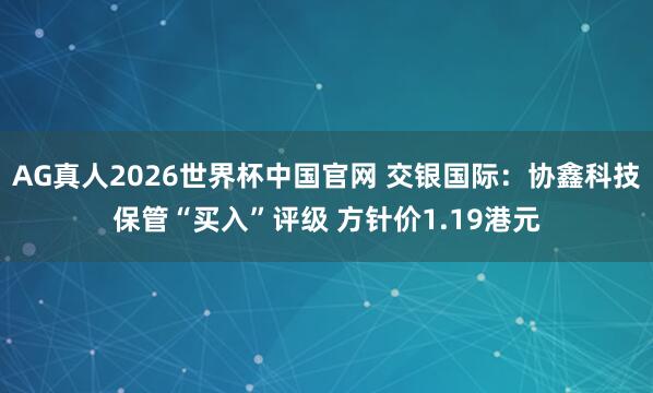 AG真人2026世界杯中国官网 交银国际:协鑫科技保管“买入”评级 方针价1.19港元