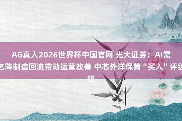 AG真人2026世界杯中国官网 光大证券：AI需乞降制造回流带动运营改善 中芯外洋保管“买入”评级
