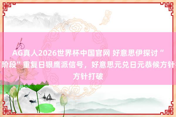 AG真人2026世界杯中国官网 好意思伊探讨“临了阶段”重复日银鹰派信号,好意思元兑日元恭候方针打破