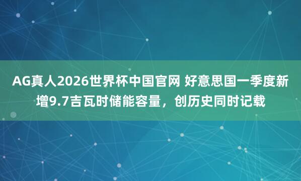 AG真人2026世界杯中国官网 好意思国一季度新增9.7吉瓦时储能容量,创历史同时记载