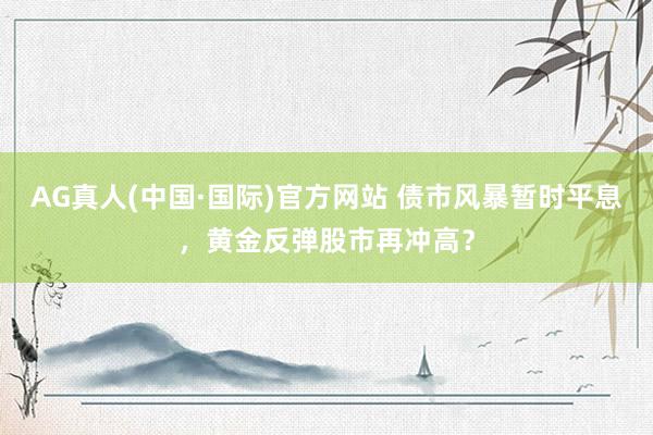AG真人(中国·国际)官方网站 债市风暴暂时平息，黄金反弹股市再冲高？