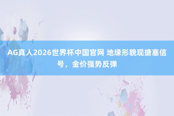 AG真人2026世界杯中国官网 地缘形貌现搪塞信号，金价强势反弹