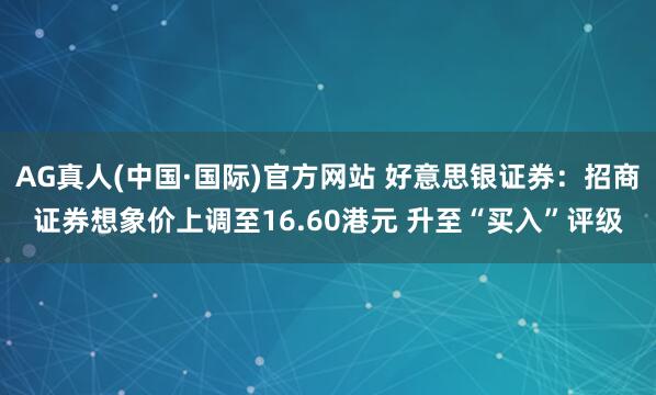 AG真人(中国·国际)官方网站 好意思银证券:招商证券想象价上调至16.60港元 升至“买入”评级