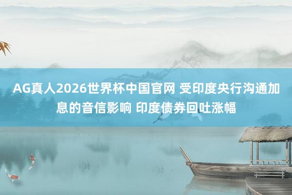 AG真人2026世界杯中国官网 受印度央行沟通加息的音信影响 印度债券回吐涨幅