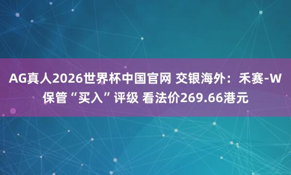 AG真人2026世界杯中国官网 交银海外：禾赛-W保管“买入”评级 看法价269.66港元