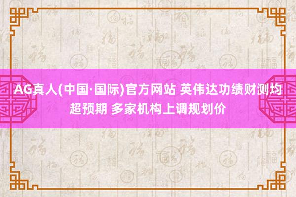 AG真人(中国·国际)官方网站 英伟达功绩财测均超预期 多家机构上调规划价