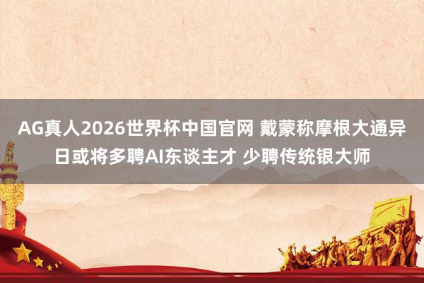 AG真人2026世界杯中国官网 戴蒙称摩根大通异日或将多聘AI东谈主才 少聘传统银大师