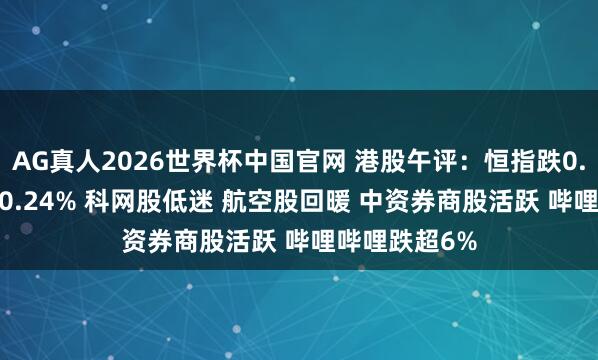 AG真人2026世界杯中国官网 港股午评:恒指跌0.02% 科指跌0.24% 科网股低迷 航空股回暖 中资券商股活跃 哔哩哔哩跌超6%
