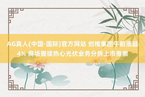 AG真人(中国·国际)官方网站 创维集团午前涨超4% 商场握续热心光伏业务分拆上市推崇