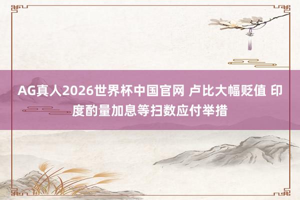 AG真人2026世界杯中国官网 卢比大幅贬值 印度酌量加息等扫数应付举措