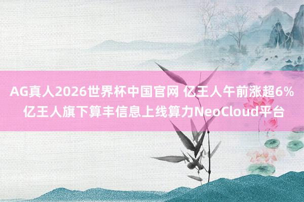 AG真人2026世界杯中国官网 亿王人午前涨超6% 亿王人旗下算丰信息上线算力NeoCloud平台
