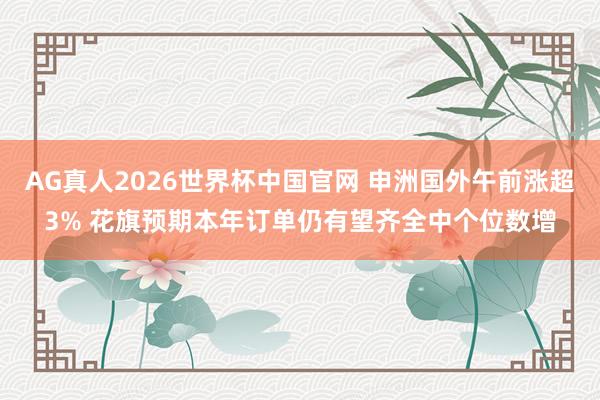 AG真人2026世界杯中国官网 申洲国外午前涨超3% 花旗预期本年订单仍有望齐全中个位数增