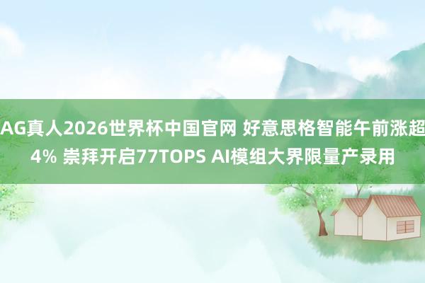 AG真人2026世界杯中国官网 好意思格智能午前涨超4% 崇拜开启77TOPS AI模组大界限量产录用