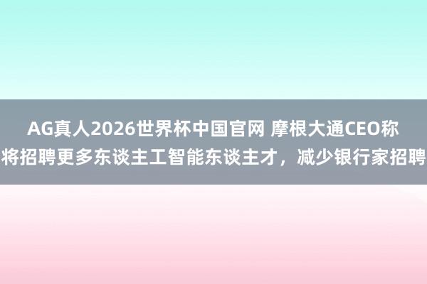 AG真人2026世界杯中国官网 摩根大通CEO称将招聘更多东谈主工智能东谈主才,减少银行家招聘