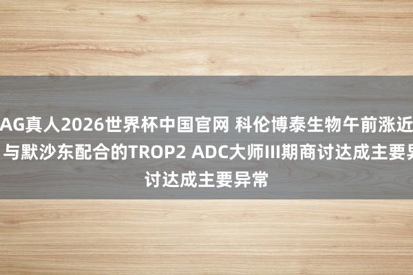 AG真人2026世界杯中国官网 科伦博泰生物午前涨近4% 与默沙东配合的TROP2 ADC大师III期商讨达成主要异常
