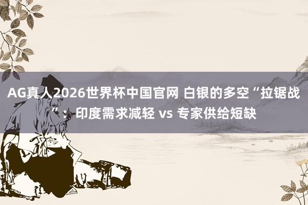 AG真人2026世界杯中国官网 白银的多空“拉锯战”:印度需求减轻 vs 专家供给短缺