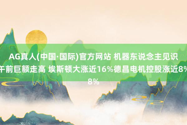 AG真人(中国·国际)官方网站 机器东说念主见识午前巨额走高 埃斯顿大涨近16%德昌电机控股涨近8%