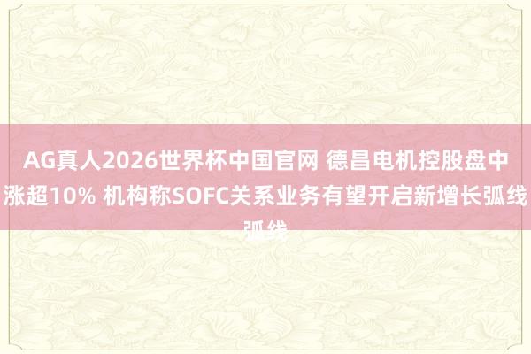 AG真人2026世界杯中国官网 德昌电机控股盘中涨超10% 机构称SOFC关系业务有望开启新增长弧线