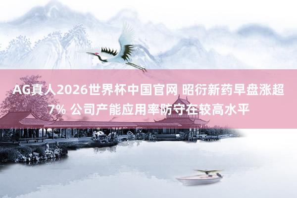 AG真人2026世界杯中国官网 昭衍新药早盘涨超7% 公司产能应用率防守在较高水平