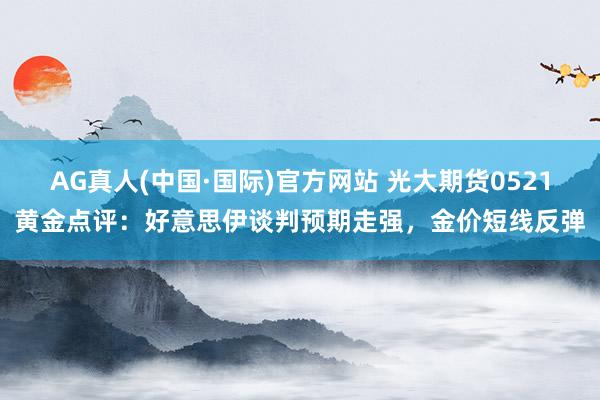 AG真人(中国·国际)官方网站 光大期货0521黄金点评:好意思伊谈判预期走强,金价短线反弹