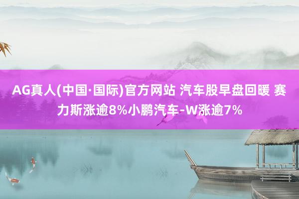 AG真人(中国·国际)官方网站 汽车股早盘回暖 赛力斯涨逾8%小鹏汽车-W涨逾7%