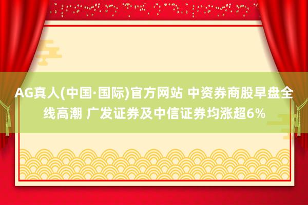 AG真人(中国·国际)官方网站 中资券商股早盘全线高潮 广发证券及中信证券均涨超6%