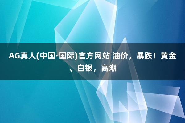 AG真人(中国·国际)官方网站 油价,暴跌!黄金、白银,高潮
