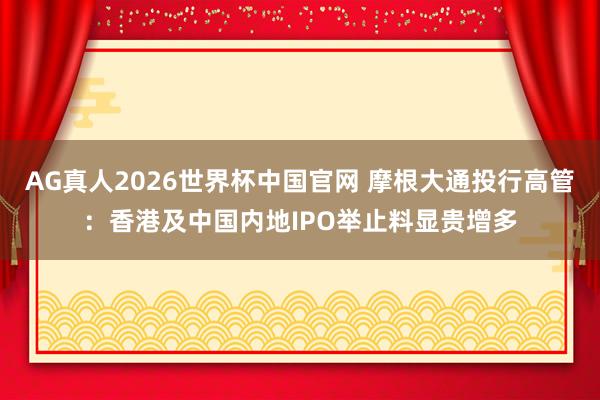 AG真人2026世界杯中国官网 摩根大通投行高管:香港及中国内地IPO举止料显贵增多