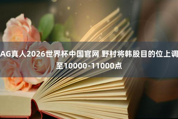 AG真人2026世界杯中国官网 野村将韩股目的位上调至10000-11000点