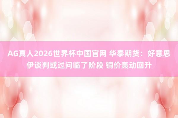 AG真人2026世界杯中国官网 华泰期货：好意思伊谈判或过问临了阶段 铜价轰动回升