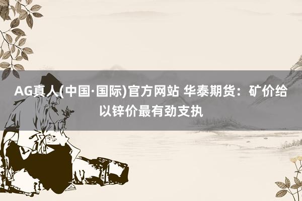 AG真人(中国·国际)官方网站 华泰期货：矿价给以锌价最有劲支执