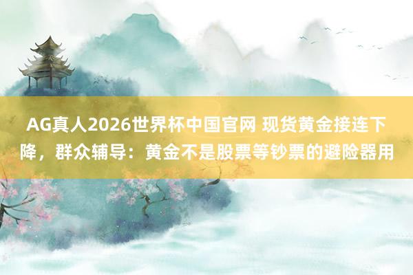 AG真人2026世界杯中国官网 现货黄金接连下降,群众辅导:黄金不是股票等钞票的避险器用