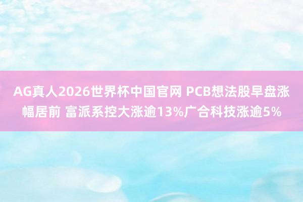 AG真人2026世界杯中国官网 PCB想法股早盘涨幅居前 富派系控大涨逾13%广合科技涨逾5%