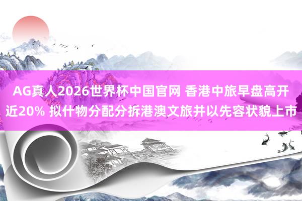 AG真人2026世界杯中国官网 香港中旅早盘高开近20% 拟什物分配分拆港澳文旅并以先容状貌上市