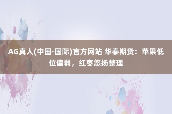 AG真人(中国·国际)官方网站 华泰期货:苹果低位偏弱,红枣悠扬整理